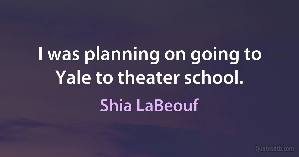 I was planning on going to Yale to theater school. (Shia LaBeouf)