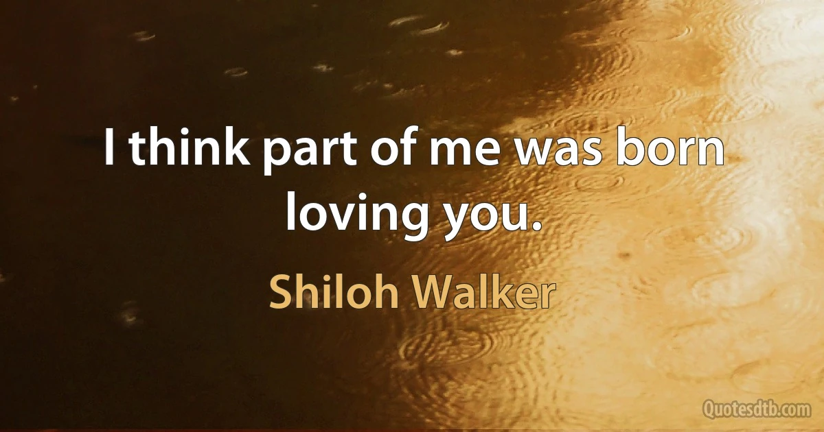 I think part of me was born loving you. (Shiloh Walker)