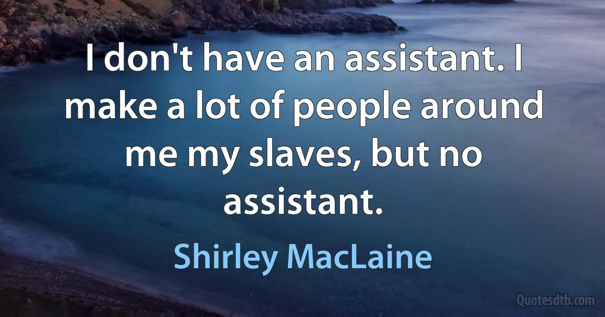 I don't have an assistant. I make a lot of people around me my slaves, but no assistant. (Shirley MacLaine)