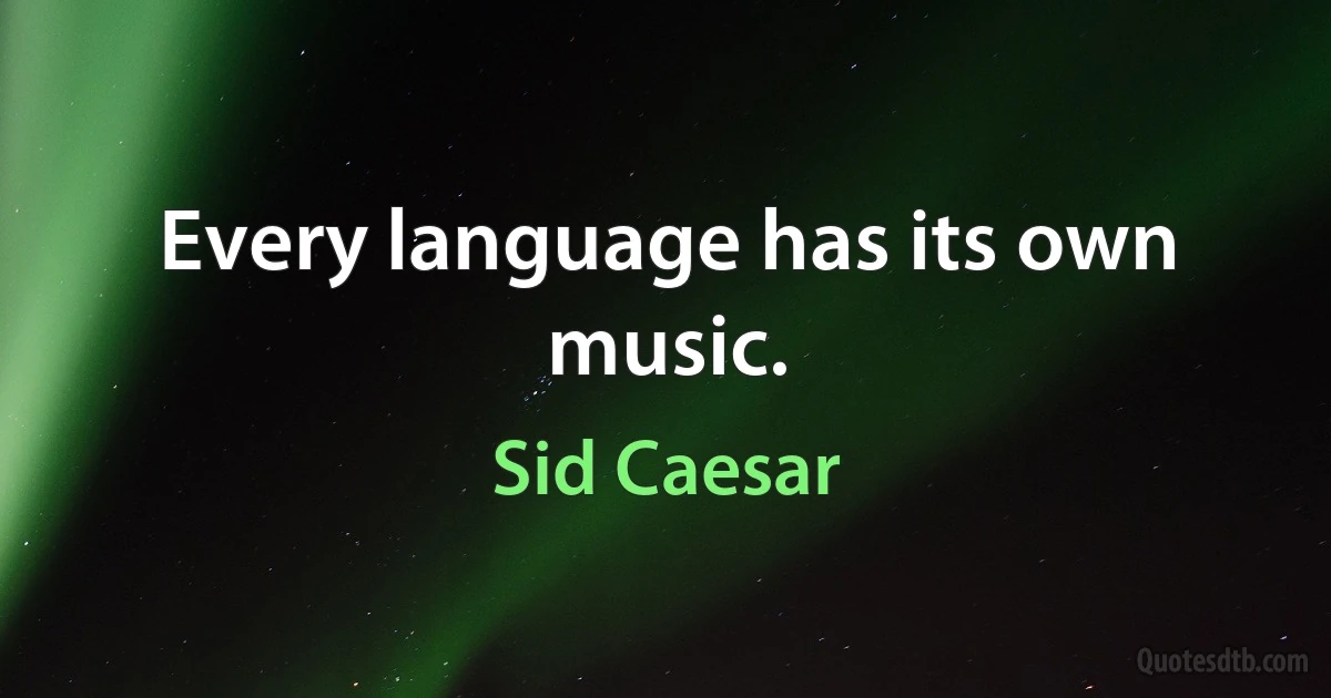 Every language has its own music. (Sid Caesar)