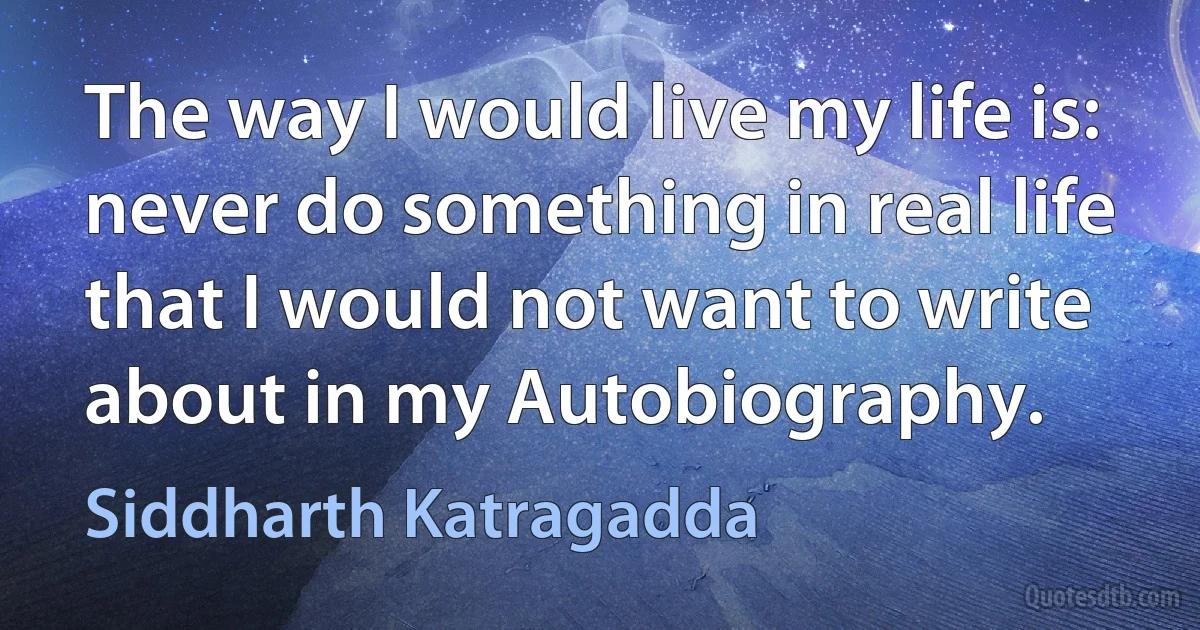 The way I would live my life is: never do something in real life that I would not want to write about in my Autobiography. (Siddharth Katragadda)