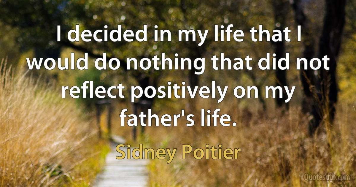 I decided in my life that I would do nothing that did not reflect positively on my father's life. (Sidney Poitier)