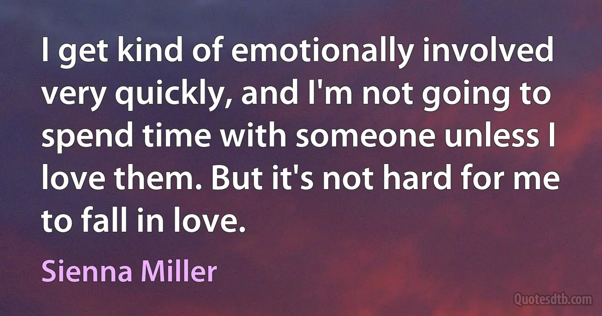 I get kind of emotionally involved very quickly, and I'm not going to spend time with someone unless I love them. But it's not hard for me to fall in love. (Sienna Miller)