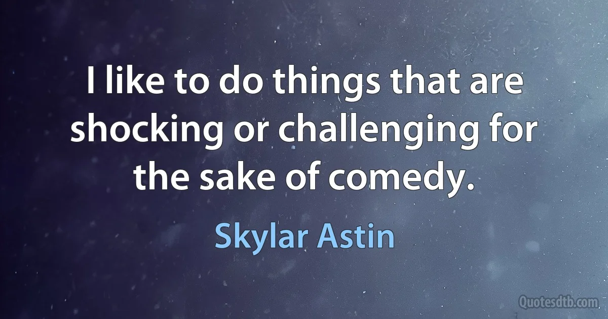 I like to do things that are shocking or challenging for the sake of comedy. (Skylar Astin)