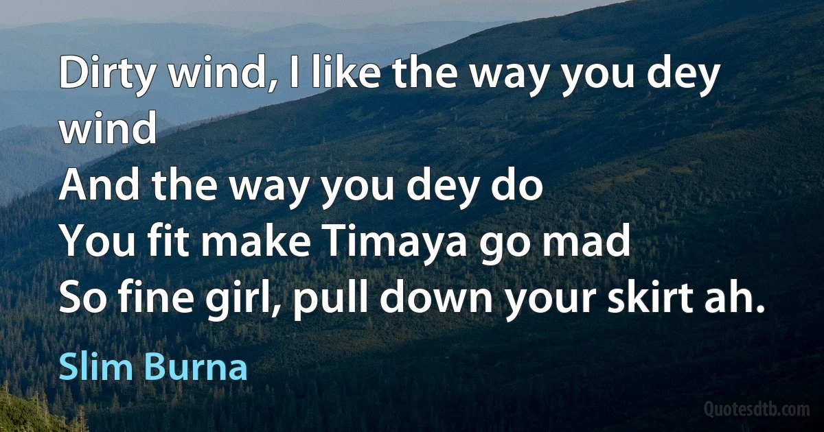 Dirty wind, I like the way you dey wind
And the way you dey do
You fit make Timaya go mad
So fine girl, pull down your skirt ah. (Slim Burna)