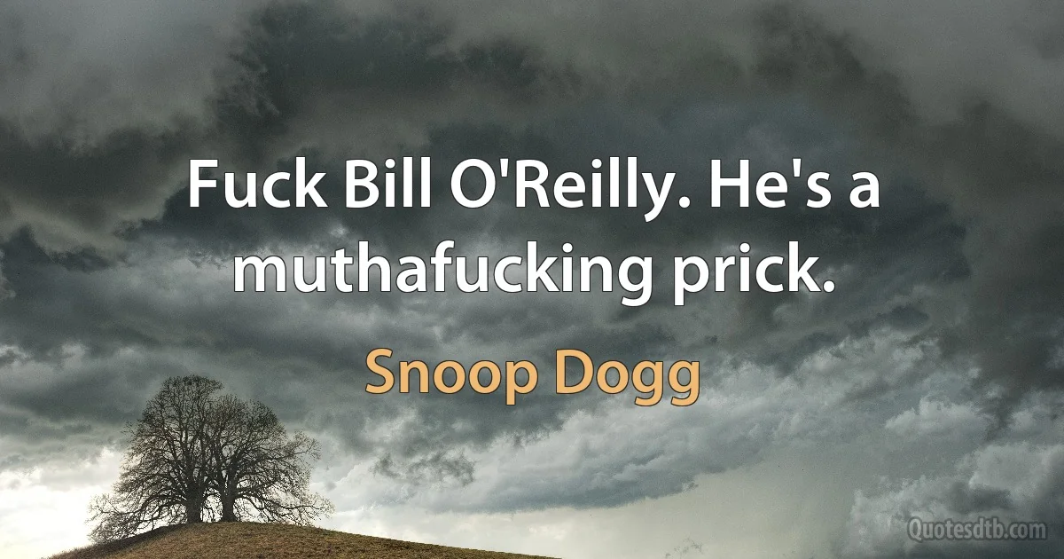 Fuck Bill O'Reilly. He's a muthafucking prick. (Snoop Dogg)