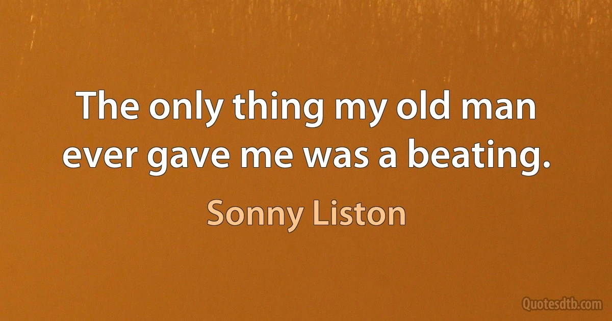 The only thing my old man ever gave me was a beating. (Sonny Liston)