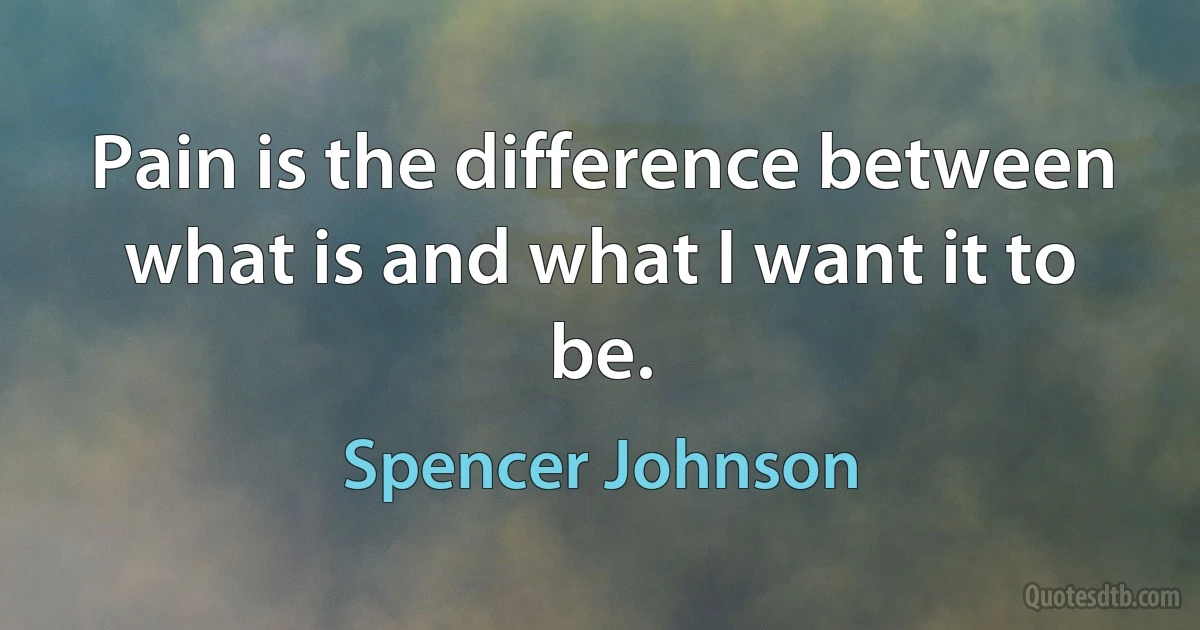 Pain is the difference between what is and what I want it to be. (Spencer Johnson)