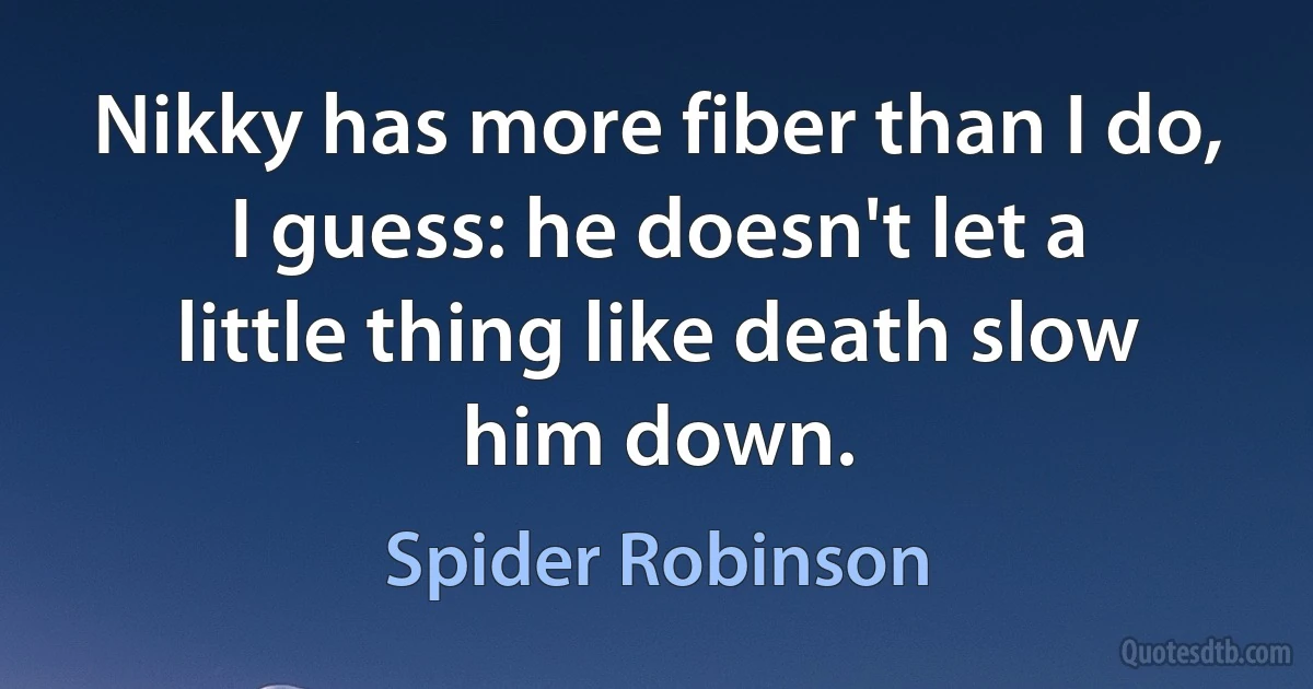 Nikky has more fiber than I do, I guess: he doesn't let a little thing like death slow him down. (Spider Robinson)