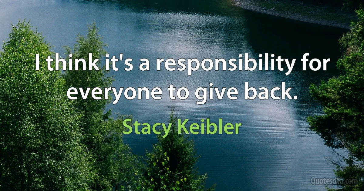 I think it's a responsibility for everyone to give back. (Stacy Keibler)