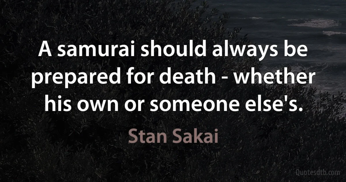 A samurai should always be prepared for death - whether his own or someone else's. (Stan Sakai)