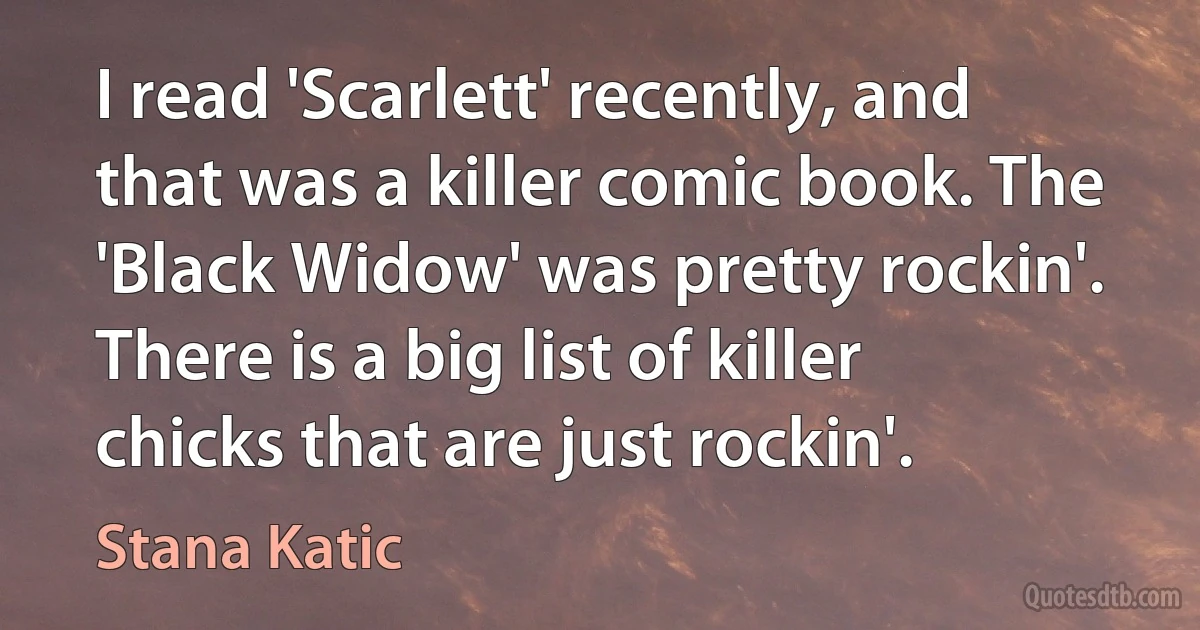 I read 'Scarlett' recently, and that was a killer comic book. The 'Black Widow' was pretty rockin'. There is a big list of killer chicks that are just rockin'. (Stana Katic)