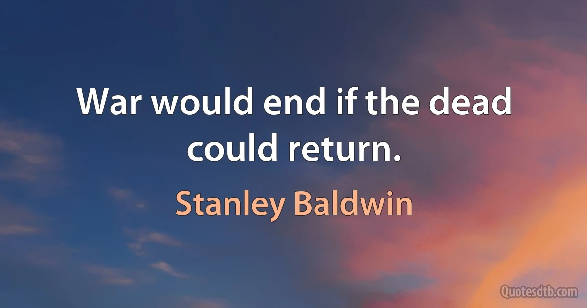 War would end if the dead could return. (Stanley Baldwin)