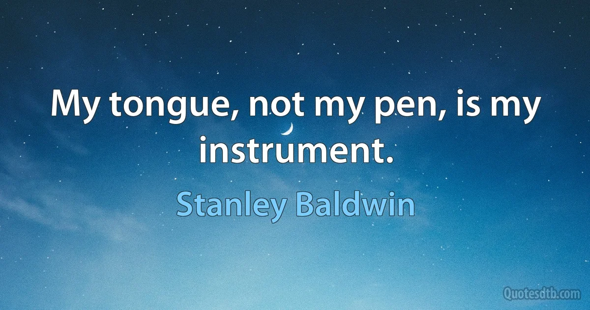 My tongue, not my pen, is my instrument. (Stanley Baldwin)