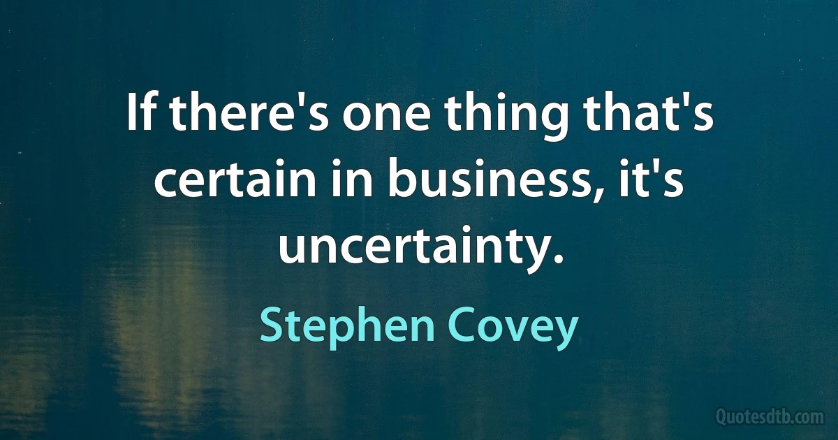 If there's one thing that's certain in business, it's uncertainty. (Stephen Covey)