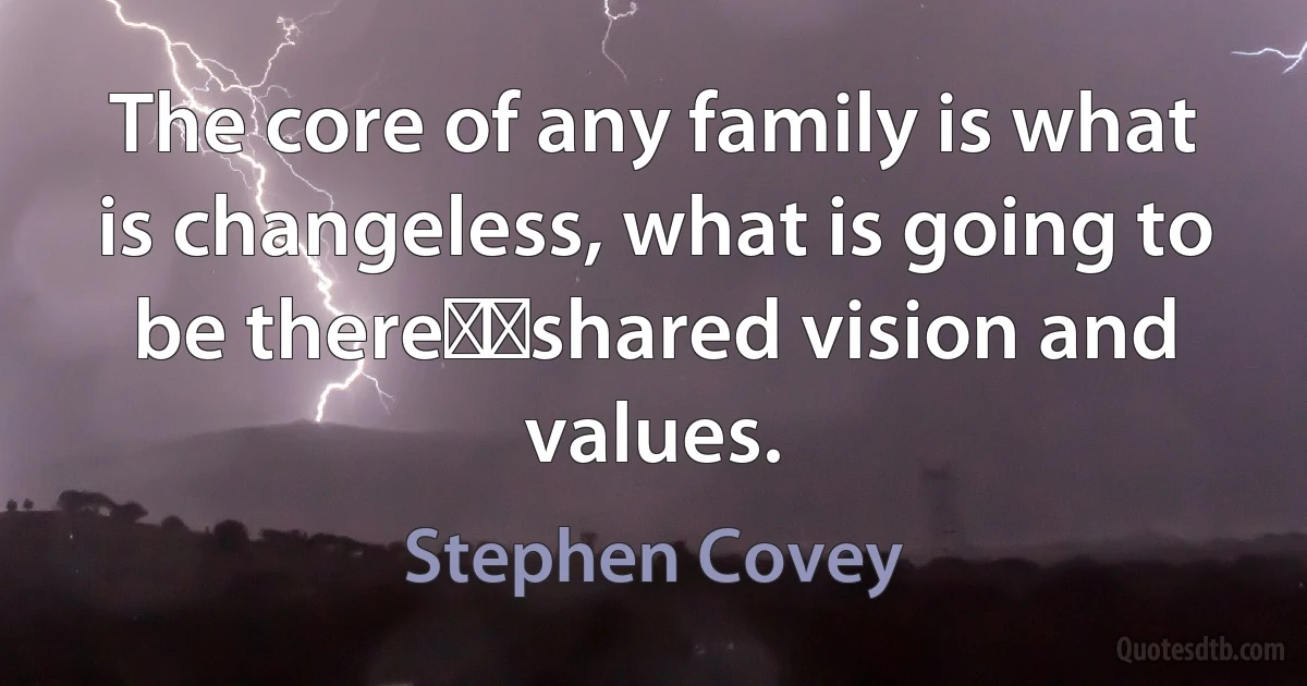 The core of any family is what is changeless, what is going to be there──shared vision and values. (Stephen Covey)