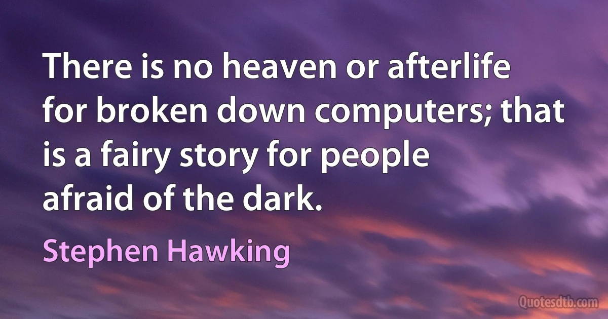 There is no heaven or afterlife for broken down computers; that is a fairy story for people afraid of the dark. (Stephen Hawking)