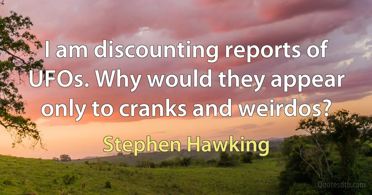 I am discounting reports of UFOs. Why would they appear only to cranks and weirdos? (Stephen Hawking)