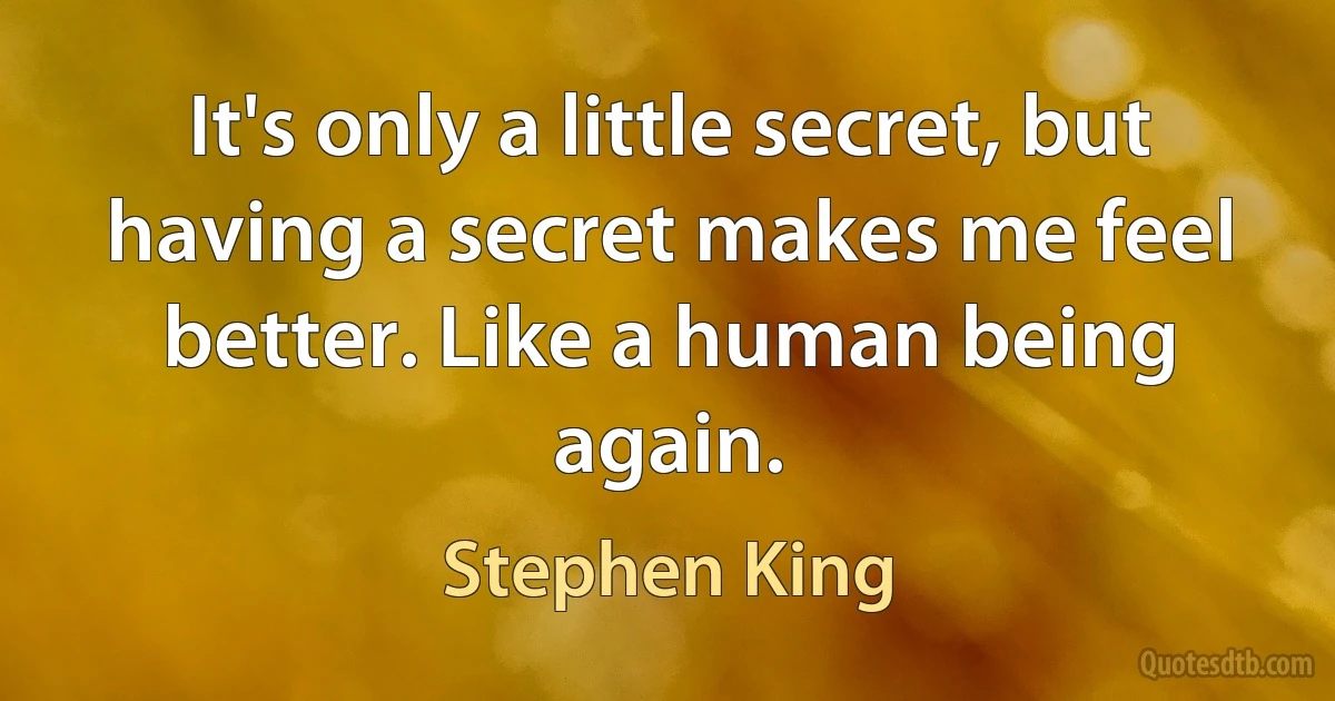 It's only a little secret, but having a secret makes me feel better. Like a human being again. (Stephen King)