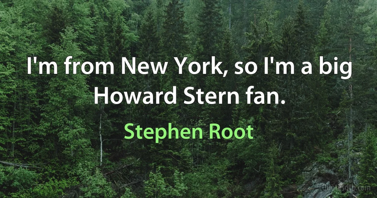 I'm from New York, so I'm a big Howard Stern fan. (Stephen Root)