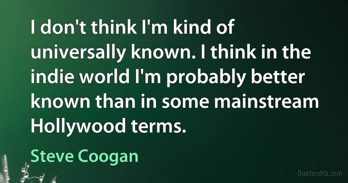 I don't think I'm kind of universally known. I think in the indie world I'm probably better known than in some mainstream Hollywood terms. (Steve Coogan)