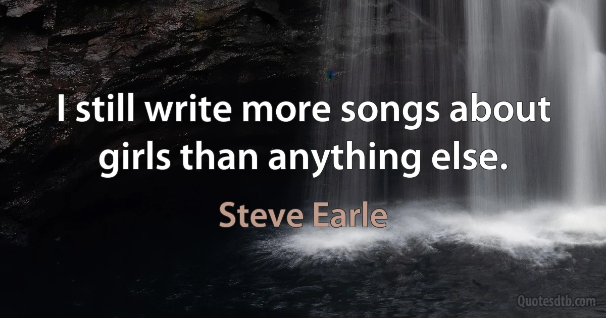 I still write more songs about girls than anything else. (Steve Earle)