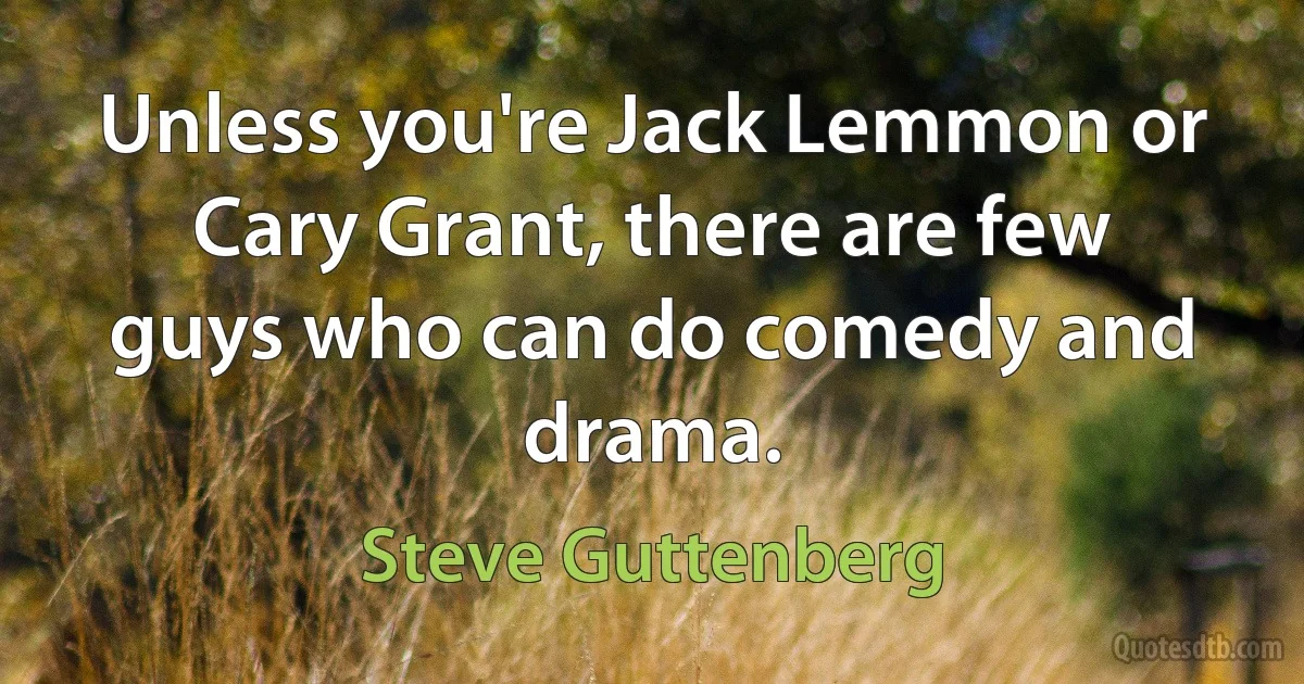 Unless you're Jack Lemmon or Cary Grant, there are few guys who can do comedy and drama. (Steve Guttenberg)