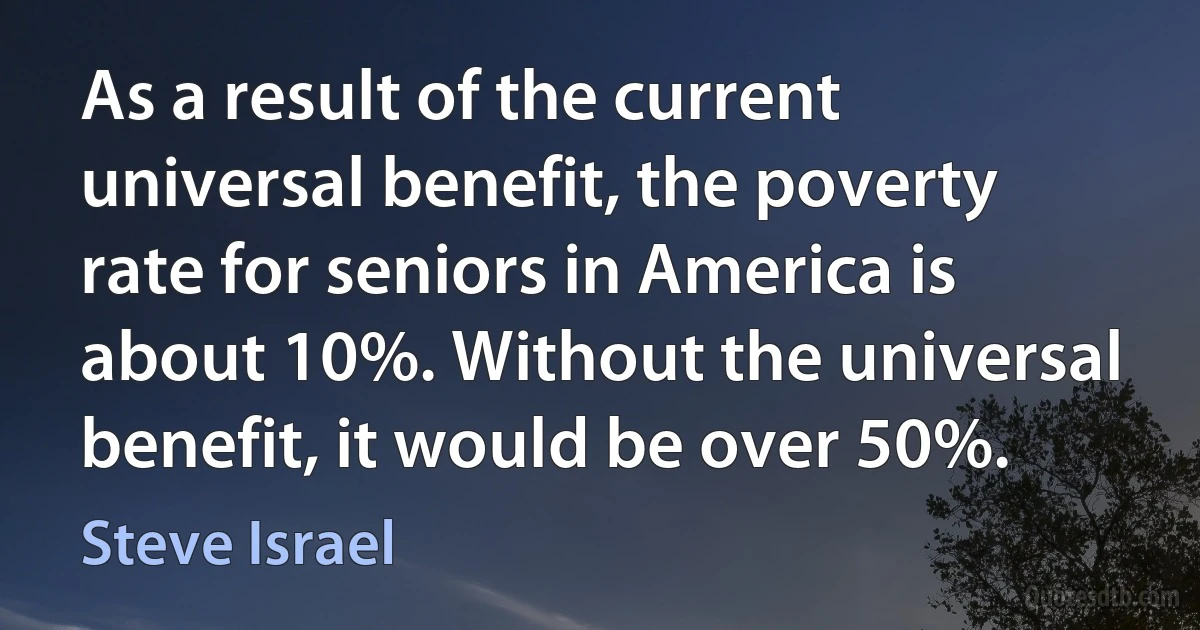 As a result of the current universal benefit, the poverty rate for seniors in America is about 10%. Without the universal benefit, it would be over 50%. (Steve Israel)