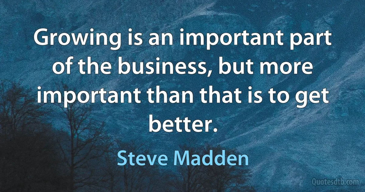 Growing is an important part of the business, but more important than that is to get better. (Steve Madden)