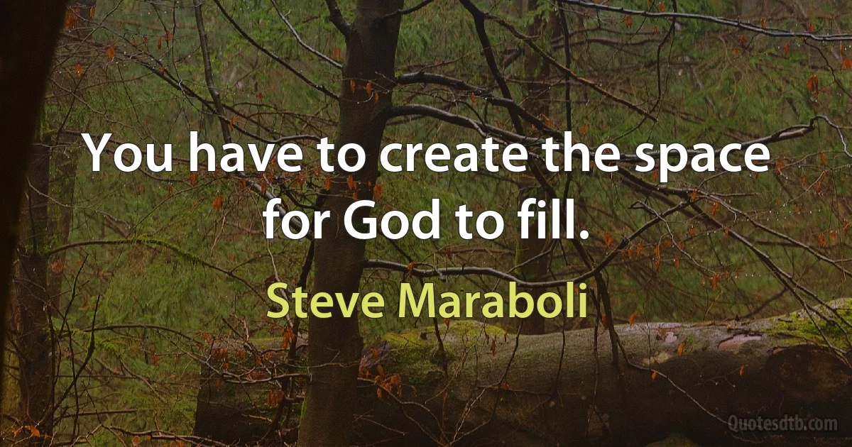 You have to create the space for God to fill. (Steve Maraboli)