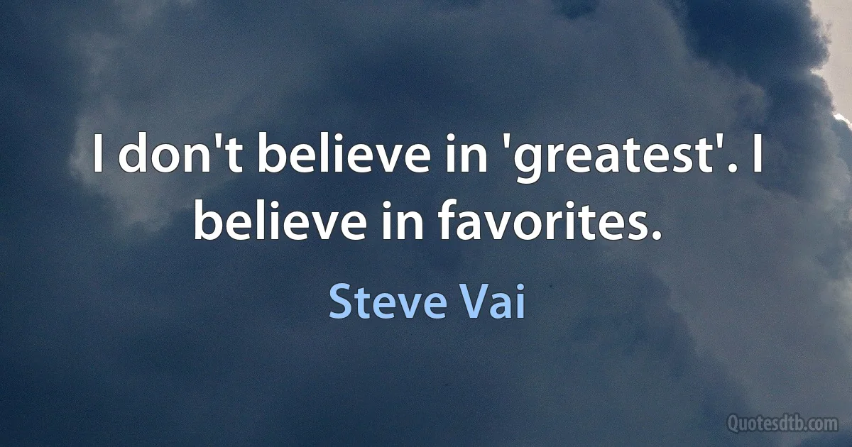 I don't believe in 'greatest'. I believe in favorites. (Steve Vai)