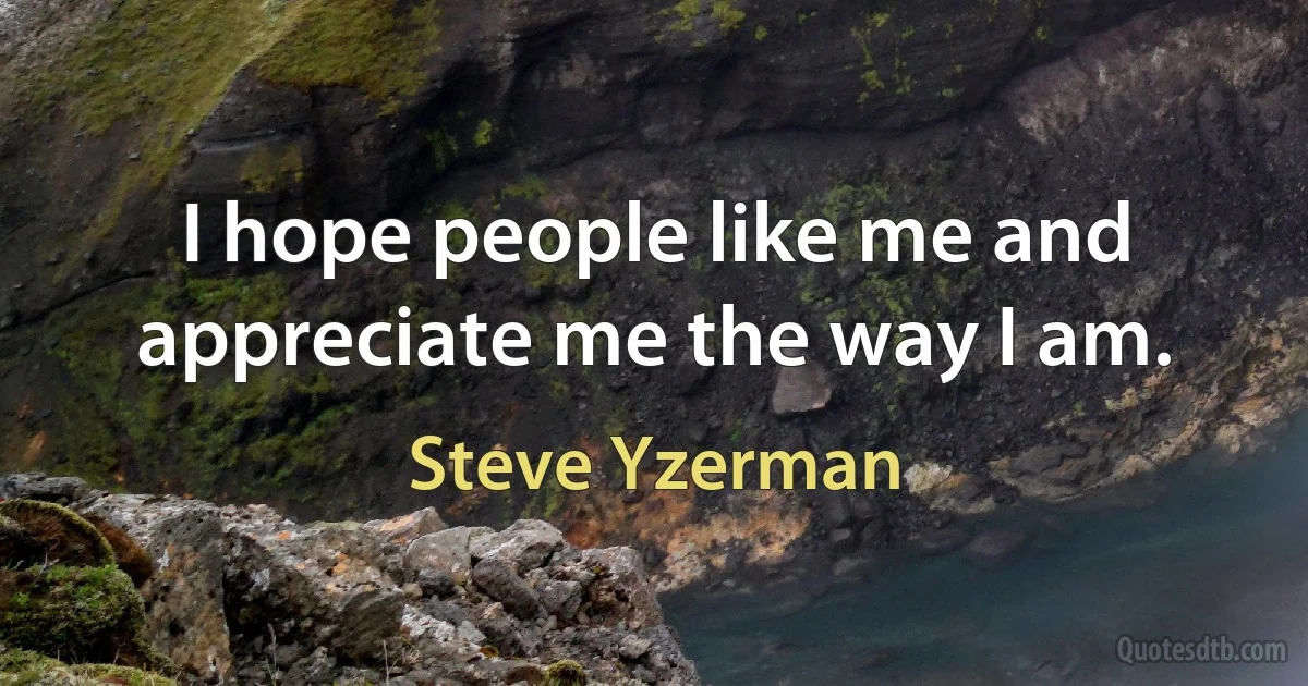 I hope people like me and appreciate me the way I am. (Steve Yzerman)