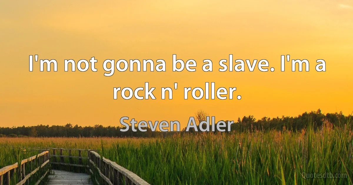 I'm not gonna be a slave. I'm a rock n' roller. (Steven Adler)