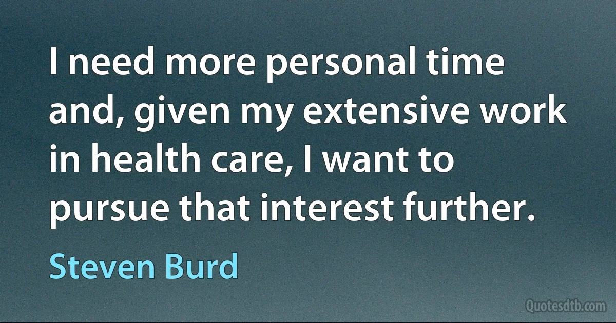 I need more personal time and, given my extensive work in health care, I want to pursue that interest further. (Steven Burd)