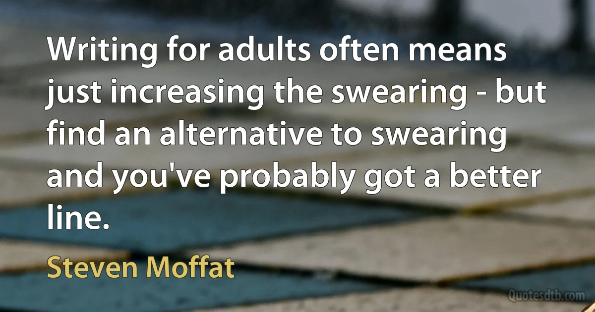 Writing for adults often means just increasing the swearing - but find an alternative to swearing and you've probably got a better line. (Steven Moffat)