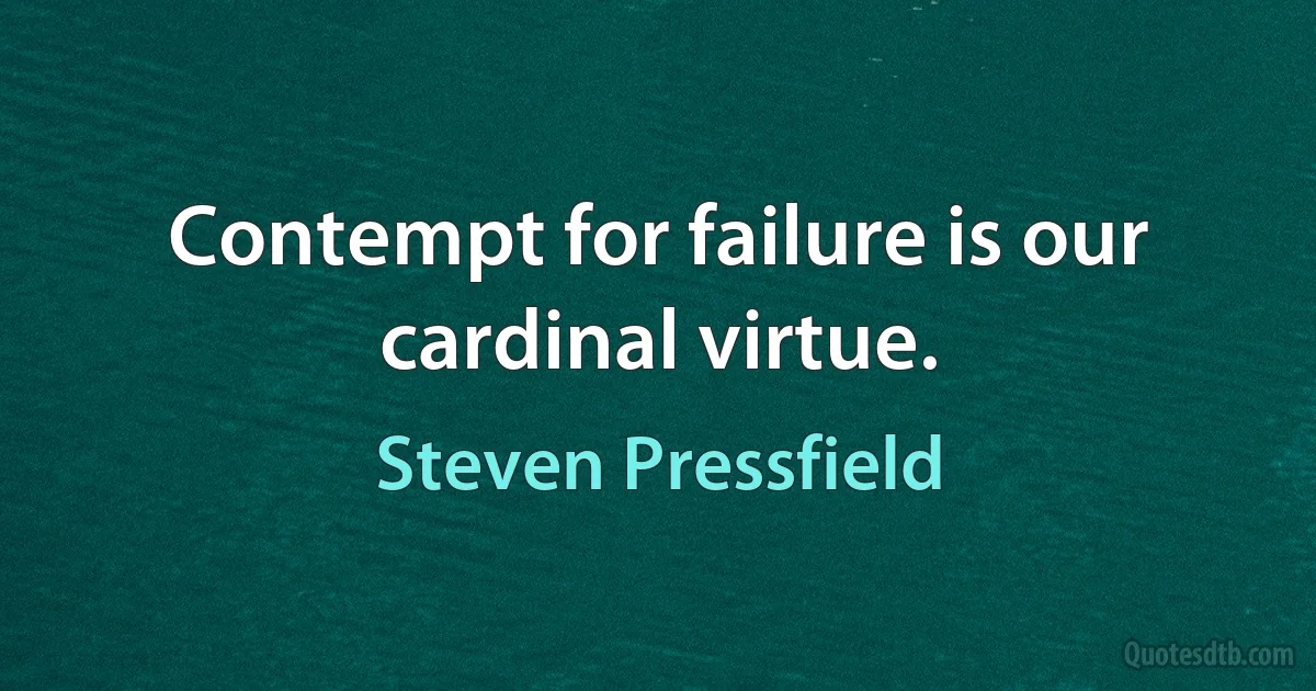 Contempt for failure is our cardinal virtue. (Steven Pressfield)