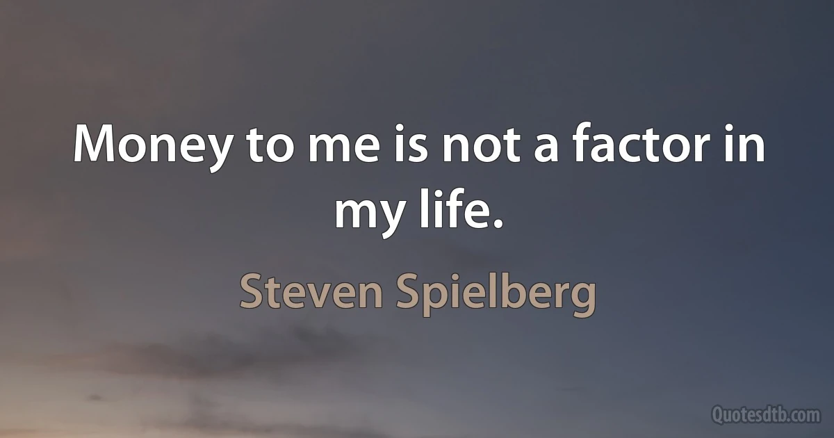 Money to me is not a factor in my life. (Steven Spielberg)