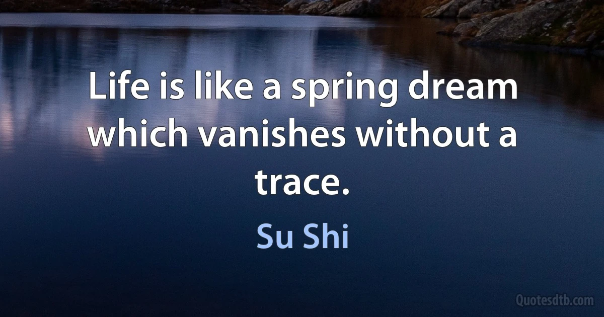 Life is like a spring dream which vanishes without a trace. (Su Shi)