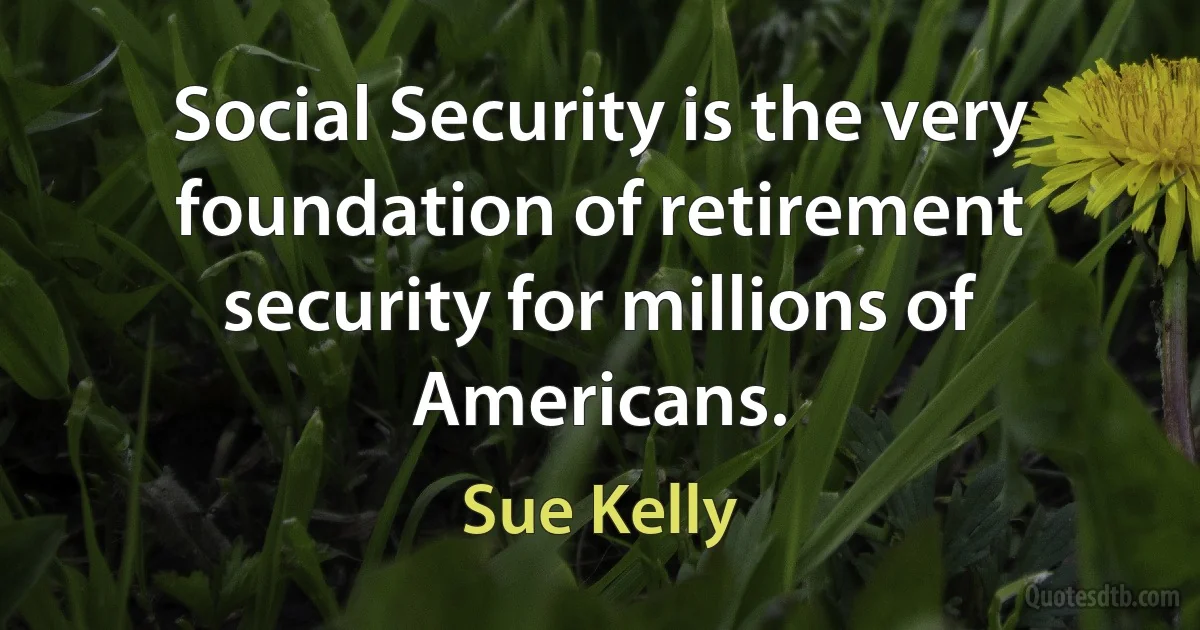 Social Security is the very foundation of retirement security for millions of Americans. (Sue Kelly)