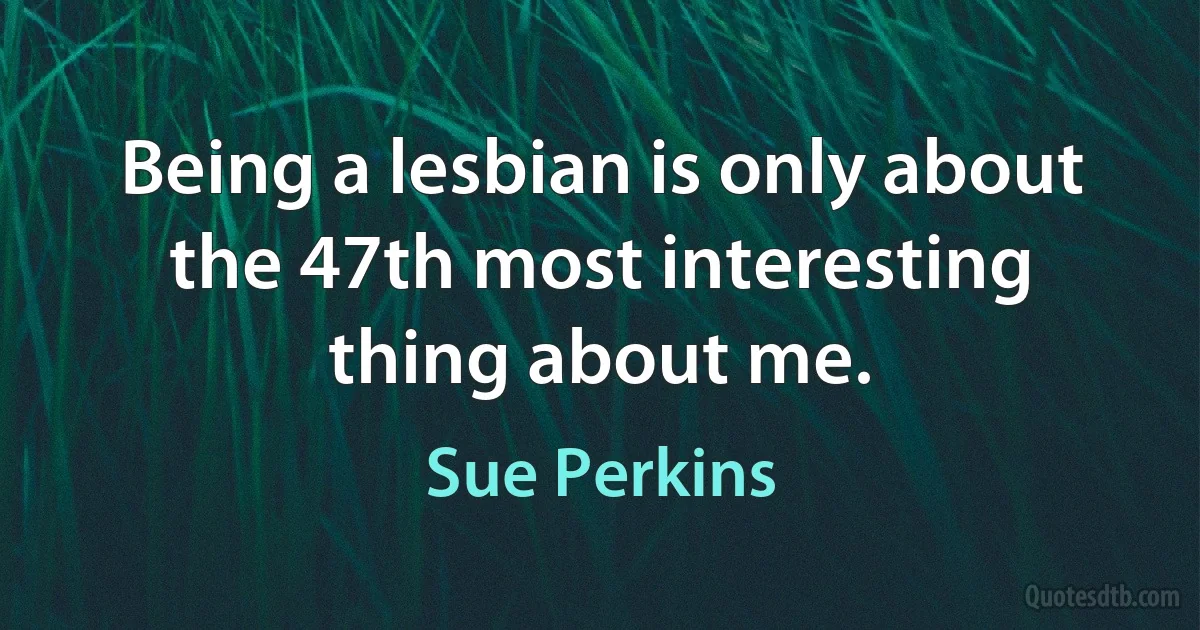 Being a lesbian is only about the 47th most interesting thing about me. (Sue Perkins)