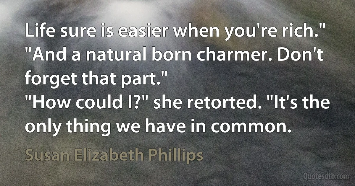 Life sure is easier when you're rich."
"And a natural born charmer. Don't forget that part."
"How could I?" she retorted. "It's the only thing we have in common. (Susan Elizabeth Phillips)