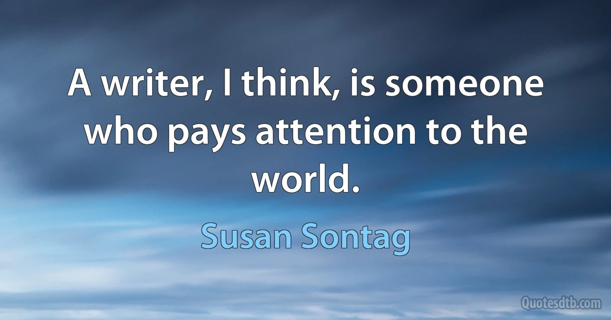 A writer, I think, is someone who pays attention to the world. (Susan Sontag)