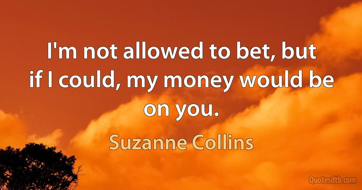 I'm not allowed to bet, but if I could, my money would be on you. (Suzanne Collins)