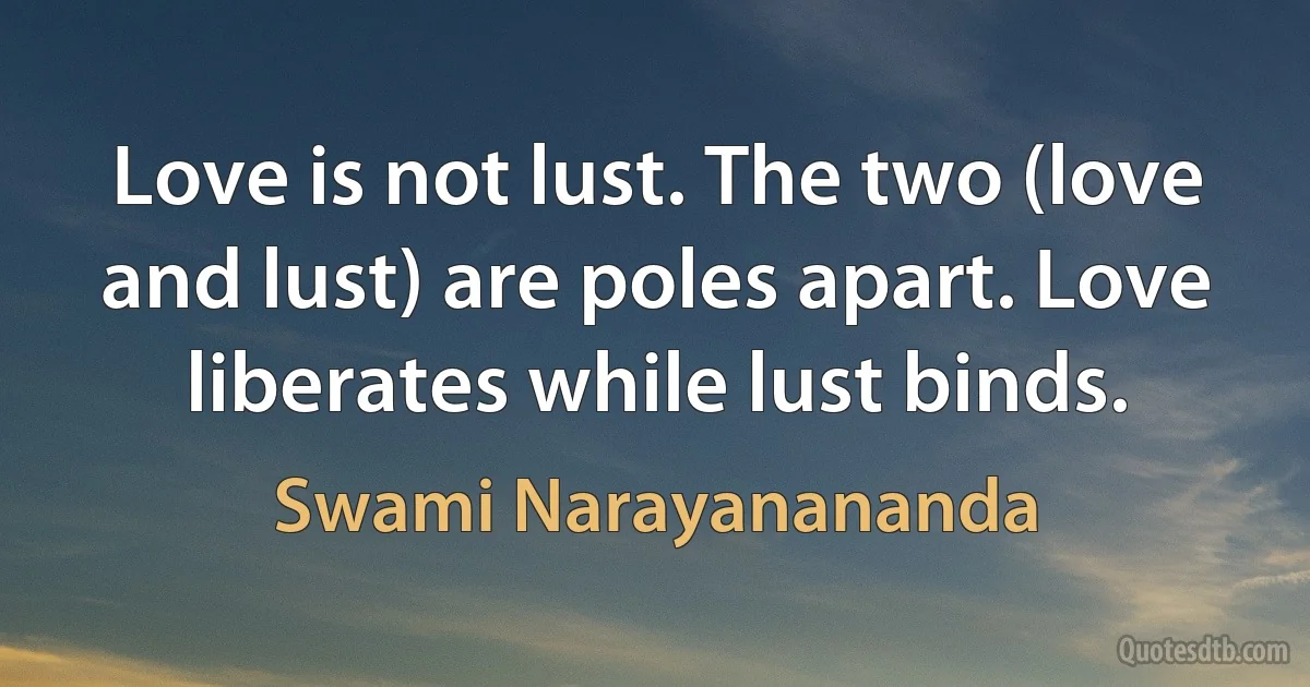 Love is not lust. The two (love and lust) are poles apart. Love liberates while lust binds. (Swami Narayanananda)