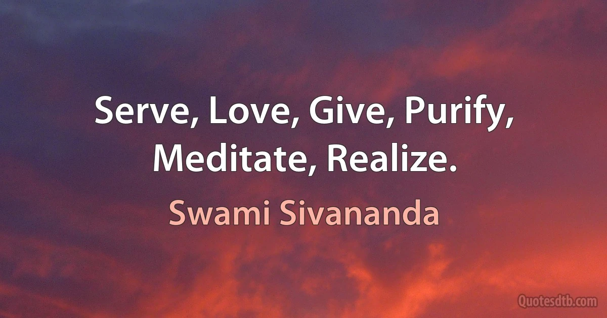 Serve, Love, Give, Purify, Meditate, Realize. (Swami Sivananda)