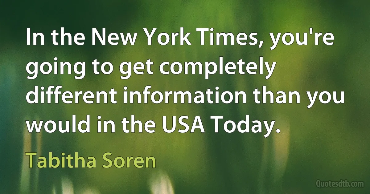 In the New York Times, you're going to get completely different information than you would in the USA Today. (Tabitha Soren)