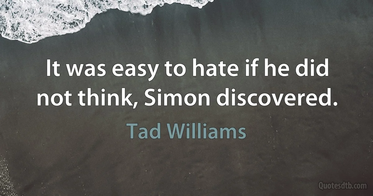 It was easy to hate if he did not think, Simon discovered. (Tad Williams)