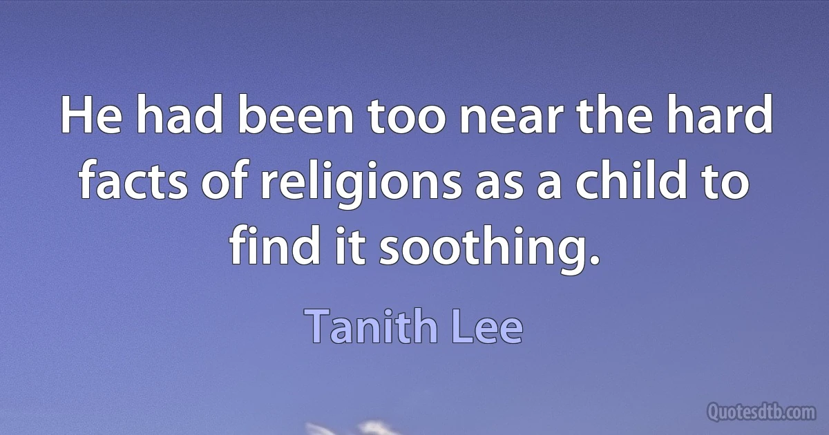 He had been too near the hard facts of religions as a child to find it soothing. (Tanith Lee)