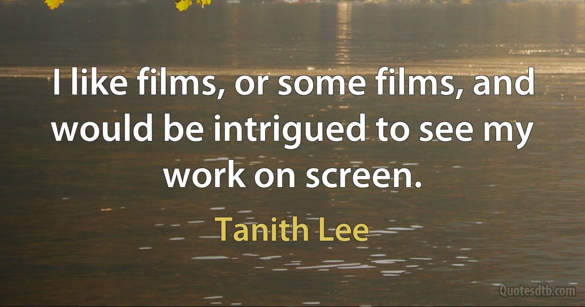 I like films, or some films, and would be intrigued to see my work on screen. (Tanith Lee)