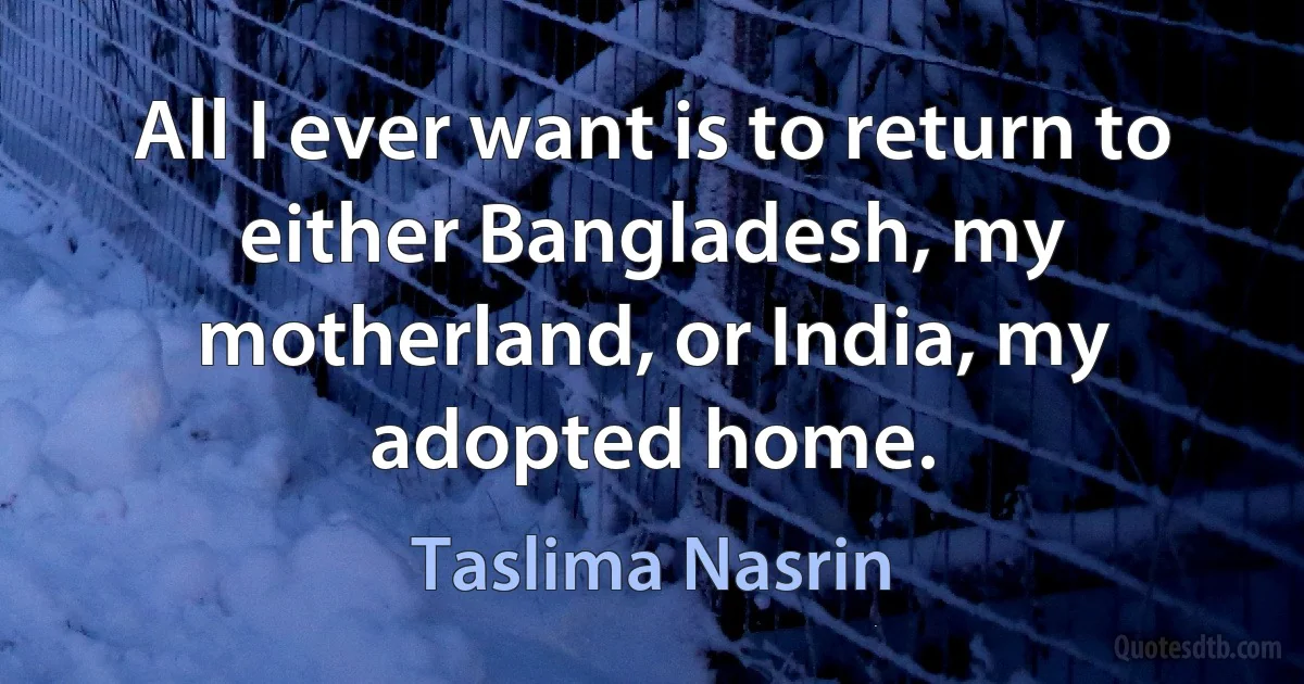 All I ever want is to return to either Bangladesh, my motherland, or India, my adopted home. (Taslima Nasrin)